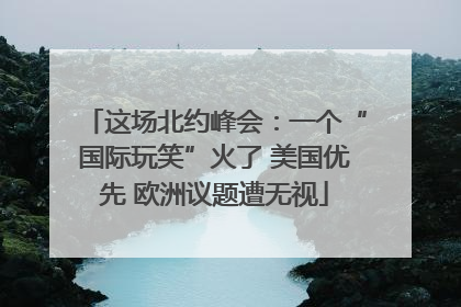这场北约峰会：一个“国际玩笑”火了 美国优先 欧洲议题遭无视